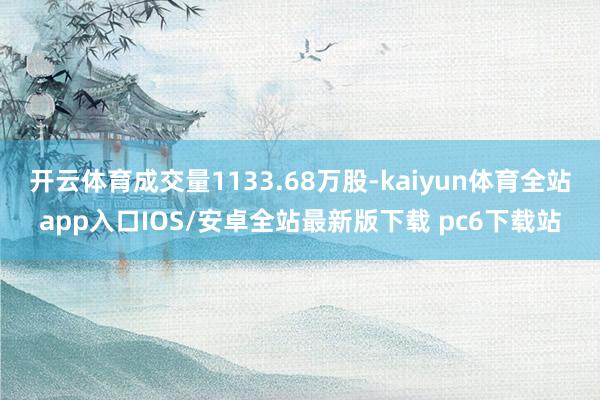 开云体育成交量1133.68万股-kaiyun体育全站app入口IOS/安卓全站最新版下载 pc6下载站
