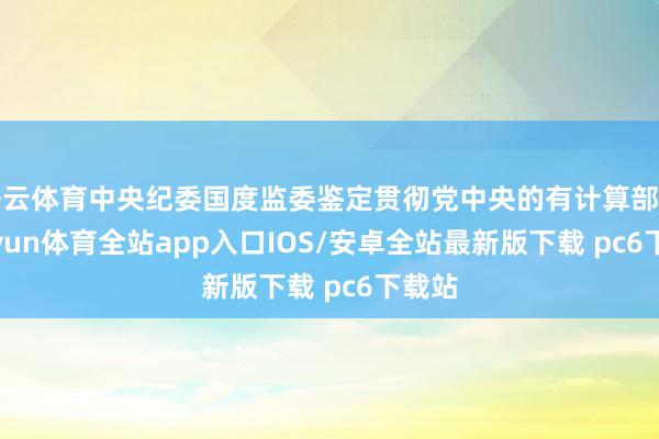 开云体育中央纪委国度监委鉴定贯彻党中央的有计算部署-kaiyun体育全站app入口IOS/安卓全站最新版下载 pc6下载站