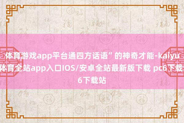 体育游戏app平台通四方话语”的神奇才能-kaiyun体育全站app入口IOS/安卓全站最新版下载 pc6下载站