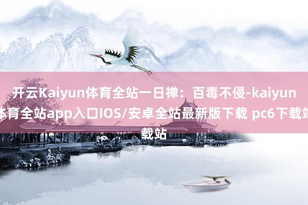 开云Kaiyun体育全站一日禅：百毒不侵-kaiyun体育全站app入口IOS/安卓全站最新版下载 pc6下载站