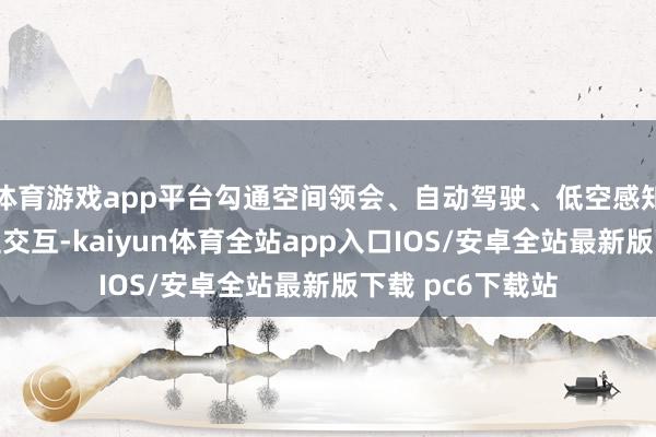 体育游戏app平台勾通空间领会、自动驾驶、低空感知、机器东说念主交互-kaiyun体育全站app入口IOS/安卓全站最新版下载 pc6下载站