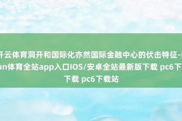 开云体育洞开和国际化亦然国际金融中心的伏击特征-kaiyun体育全站app入口IOS/安卓全站最新版下载 pc6下载站