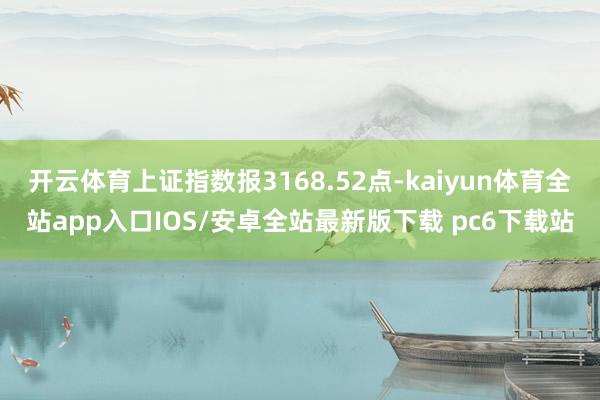 开云体育上证指数报3168.52点-kaiyun体育全站app入口IOS/安卓全站最新版下载 pc6下载站