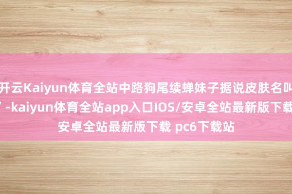 开云Kaiyun体育全站中路狗尾续蝉妹子据说皮肤名叫“踏雪惊鸿”-kaiyun体育全站app入口IOS/安卓全站最新版下载 pc6下载站