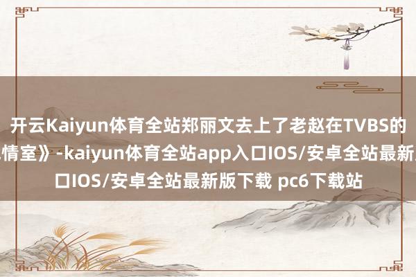 开云Kaiyun体育全站郑丽文去上了老赵在TVBS的电视节目《少康战情室》-kaiyun体育全站app入口IOS/安卓全站最新版下载 pc6下载站