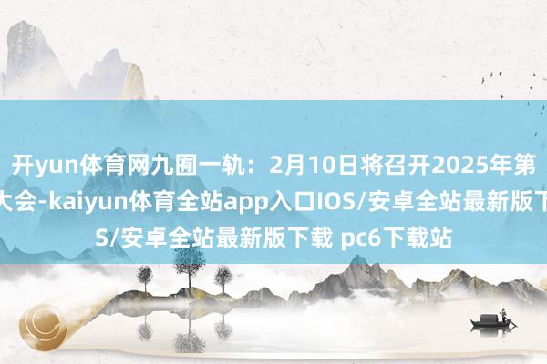 开yun体育网九囿一轨：2月10日将召开2025年第一次临时激动大会-kaiyun体育全站app入口IOS/安卓全站最新版下载 pc6下载站
