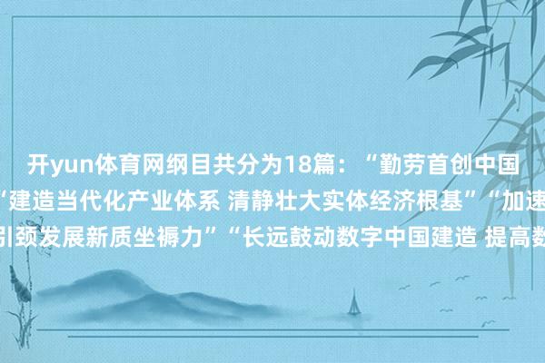 开yun体育网纲目共分为18篇:“勤劳首创中国式当代化建造新地方”“建造当代化产业体系 清静壮大实体经济根基”“加速高水平科技自立自立 引颈发展新质坐褥力”“长远鼓动数字中国建造 提高数智化发展水平”“建造高大国内阛阓 加速构建新发展步地”“加速构建高水平社会主意阛阓经济体制 增强高质地发展能源”“扩大高水平对外怒放 首创互助共赢新地方”“加速农业农村当代化 塌实鼓动乡村全面振兴”“优化区域经济布局 促进区域调解发展”“引发全民族文化鼎新创造活力 欢叫发展社会主意文化”“完善东谈主口发展战术 促进东谈主口高质地发展”“加大保险和改善民生力度 塌实鼓动整体东谈主民共同充足”“加速经济社会发展全面绿色转型 建造娟秀中国”“鼓动国度安整体系和才能当代化 建造更高水平祥瑞中国”“按期齐全建军一百年昂然运筹帷幄 高质地鼓动国防和队列当代化”“发展全历程东谈主民民主 完善中国特点社会主意法治体系”“坚捏和完善‘一国两制’ 鼓动故国调节”“加强蓄意延迟保险”剪辑丨曾静娇-kaiyun体育全站app入口IOS/安卓全站最新版下载 pc6下载站
