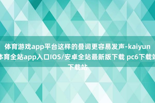 体育游戏app平台这样的叠词更容易发声-kaiyun体育全站app入口IOS/安卓全站最新版下载 pc6下载站