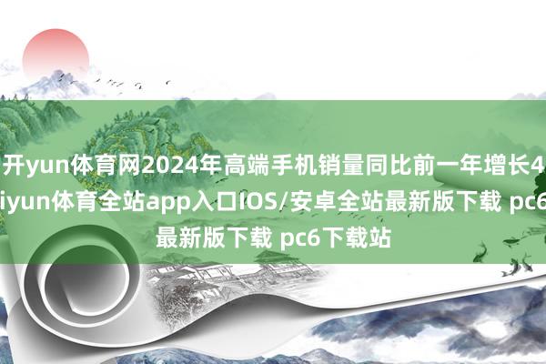 开yun体育网2024年高端手机销量同比前一年增长43%-kaiyun体育全站app入口IOS/安卓全站最新版下载 pc6下载站