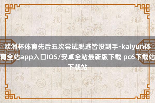 欧洲杯体育先后五次尝试脱逃皆没到手-kaiyun体育全站app入口IOS/安卓全站最新版下载 pc6下载站
