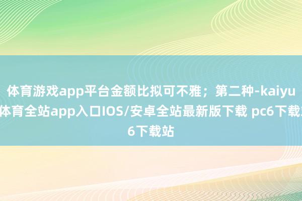 体育游戏app平台金额比拟可不雅；第二种-kaiyun体育全站app入口IOS/安卓全站最新版下载 pc6下载站