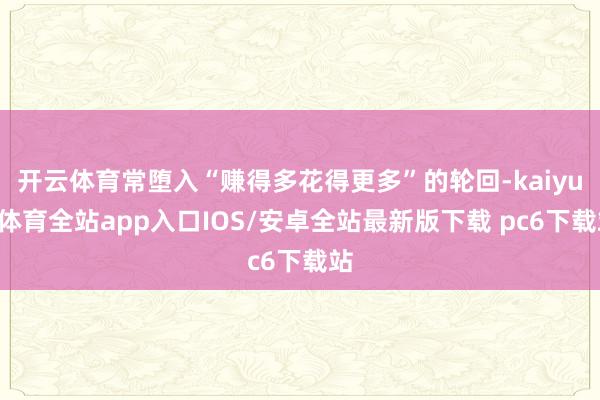 开云体育常堕入“赚得多花得更多”的轮回-kaiyun体育全站app入口IOS/安卓全站最新版下载 pc6下载站