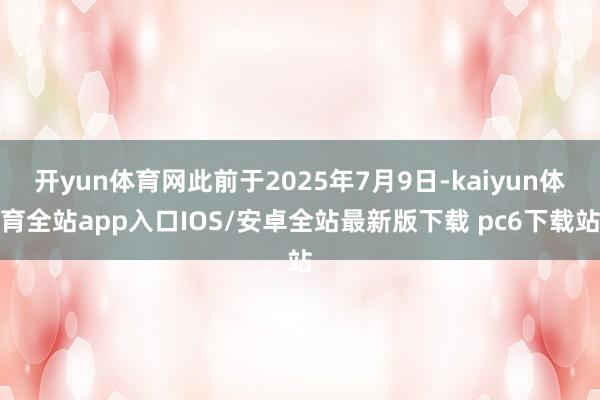 开yun体育网此前于2025年7月9日-kaiyun体育全站app入口IOS/安卓全站最新版下载 pc6下载站