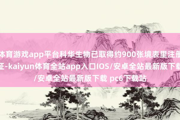体育游戏app平台科华生物已取得约900张境表里注册证/备案/认证-kaiyun体育全站app入口IOS/安卓全站最新版下载 pc6下载站