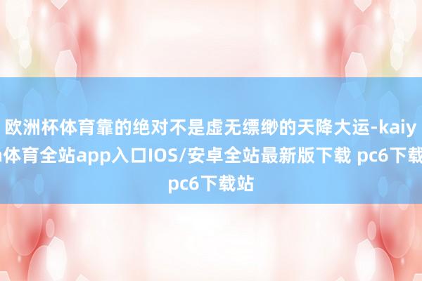 欧洲杯体育靠的绝对不是虚无缥缈的天降大运-kaiyun体育全站app入口IOS/安卓全站最新版下载 pc6下载站