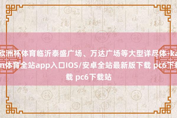 欧洲杯体育临沂泰盛广场、万达广场等大型详尽体-kaiyun体育全站app入口IOS/安卓全站最新版下载 pc6下载站