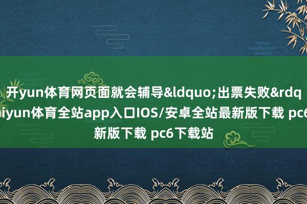 开yun体育网页面就会辅导&ldquo;出票失败&rdquo;-kaiyun体育全站app入口IOS/安卓全站最新版下载 pc6下载站