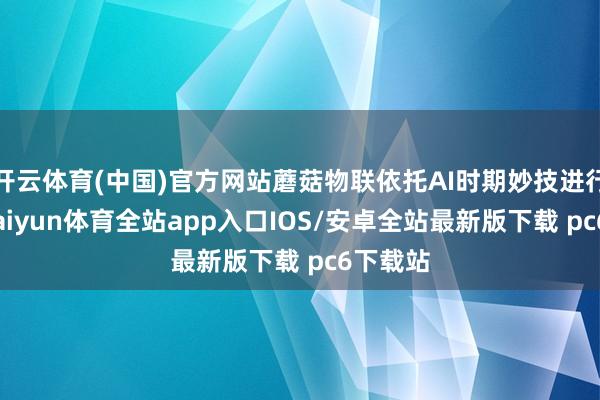 开云体育(中国)官方网站蘑菇物联依托AI时期妙技进行捕捉-kaiyun体育全站app入口IOS/安卓全站最新版下载 pc6下载站
