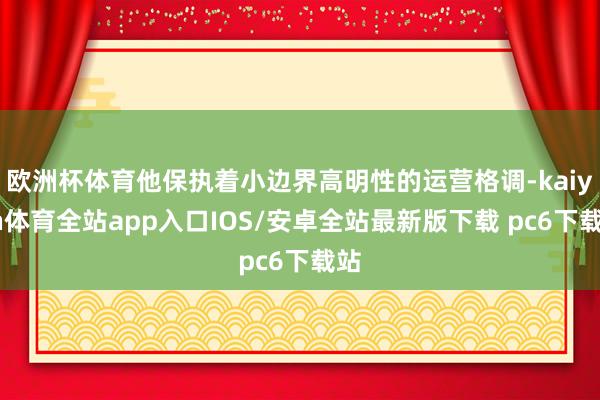 欧洲杯体育他保执着小边界高明性的运营格调-kaiyun体育全站app入口IOS/安卓全站最新版下载 pc6下载站