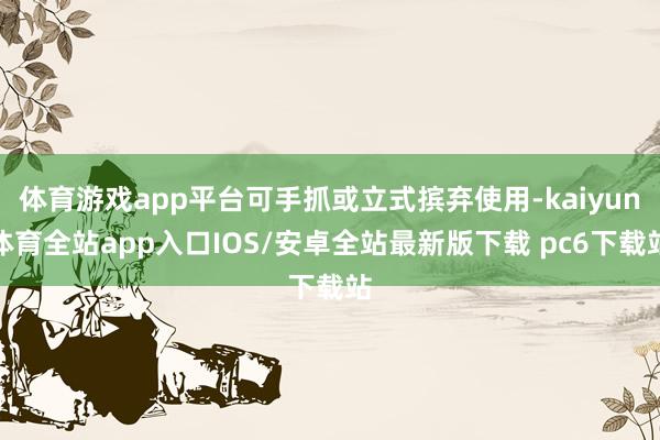 体育游戏app平台可手抓或立式摈弃使用-kaiyun体育全站app入口IOS/安卓全站最新版下载 pc6下载站