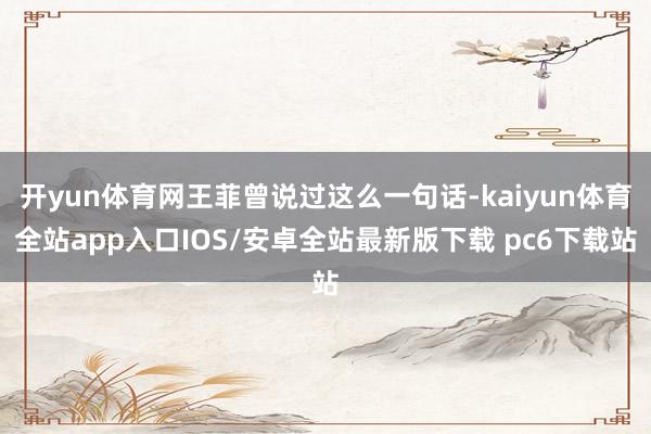 开yun体育网王菲曾说过这么一句话-kaiyun体育全站app入口IOS/安卓全站最新版下载 pc6下载站