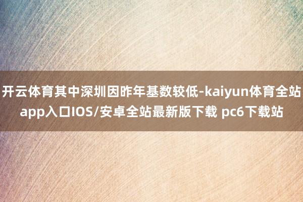 开云体育其中深圳因昨年基数较低-kaiyun体育全站app入口IOS/安卓全站最新版下载 pc6下载站