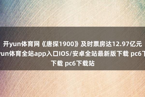 开yun体育网《唐探1900》及时票房达12.97亿元-kaiyun体育全站app入口IOS/安卓全站最新版下载 pc6下载站