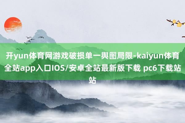 开yun体育网游戏破损单一舆图局限-kaiyun体育全站app入口IOS/安卓全站最新版下载 pc6下载站