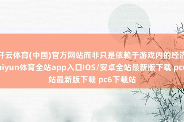 开云体育(中国)官方网站而非只是依赖于游戏内的经济轮回-kaiyun体育全站app入口IOS/安卓全站最新版下载 pc6下载站