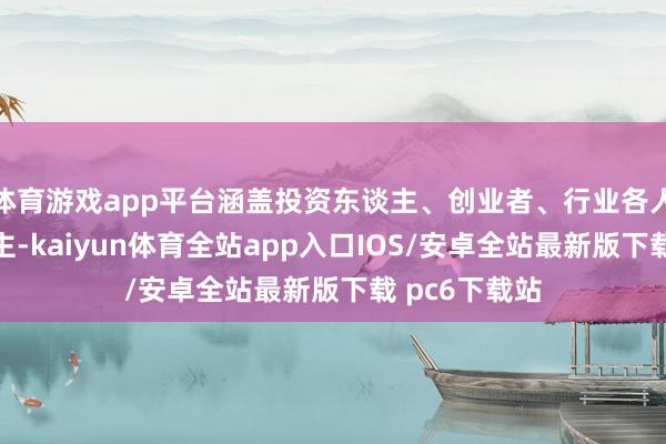 体育游戏app平台涵盖投资东谈主、创业者、行业各人和媒体东谈主-kaiyun体育全站app入口IOS/安卓全站最新版下载 pc6下载站