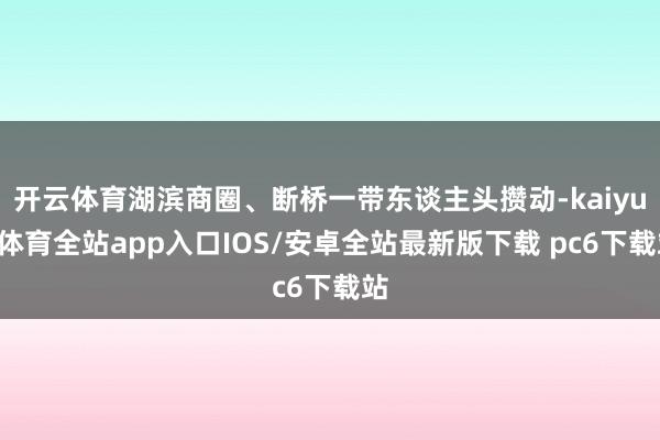 开云体育湖滨商圈、断桥一带东谈主头攒动-kaiyun体育全站app入口IOS/安卓全站最新版下载 pc6下载站
