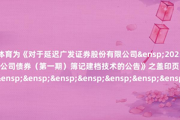 开云体育为《对于延迟广发证券股份有限公司&ensp;2025&ensp;年面向专科投资者公建造行短期公司债券（第一期）簿记建档技术的公告》之盖印页）&ensp;&ensp;&ensp;&ensp;&ensp;&ensp;&ensp;&ensp;&ensp;&ensp;&ensp;&ensp;&ensp;&ensp;&ensp;&ensp;&ensp;&ensp;&ensp;&ensp;&ensp;&ensp;联席主承销商：祥瑞证券股份有限公司&ensp;&ensp;&ensp;&ensp;&ensp;&ensp;&ensp;&ensp;&ensp;&ensp;&ensp;&ensp;&ensp;&ensp;&ensp;&ensp;&ensp;&ensp;&ensp;&ensp;&ensp;&ensp;&ensp;&ensp;&ensp;&ensp;&ensp;&ensp;&ensp;&ensp;&ensp;&ensp;&ensp;年&ensp;&ensp;&ensp;月&ensp;&ensp;&ensp;日            -kaiyun体育全站app入口IOS/安卓全站最新版下载 pc6下载站