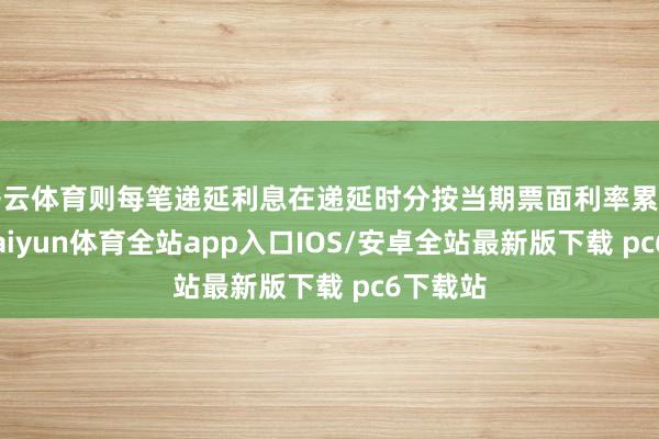 开云体育则每笔递延利息在递延时分按当期票面利率累计计息-kaiyun体育全站app入口IOS/安卓全站最新版下载 pc6下载站