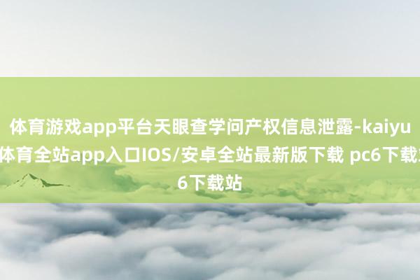 体育游戏app平台天眼查学问产权信息泄露-kaiyun体育全站app入口IOS/安卓全站最新版下载 pc6下载站