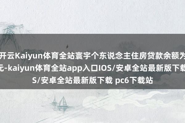 开云Kaiyun体育全站寰宇个东说念主住房贷款余额为37.01万亿元-kaiyun体育全站app入口IOS/安卓全站最新版下载 pc6下载站