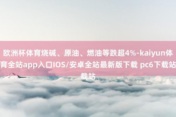 欧洲杯体育烧碱、原油、燃油等跌超4%-kaiyun体育全站app入口IOS/安卓全站最新版下载 pc6下载站