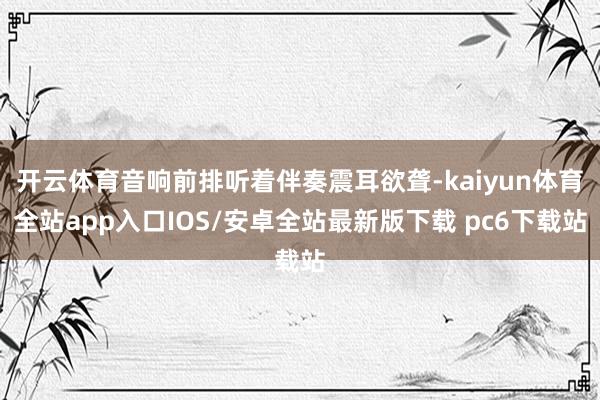 开云体育音响前排听着伴奏震耳欲聋-kaiyun体育全站app入口IOS/安卓全站最新版下载 pc6下载站