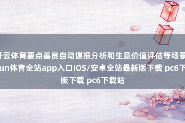 开云体育要点善良自动谍报分析和生意价值评估等场景-kaiyun体育全站app入口IOS/安卓全站最新版下载 pc6下载站