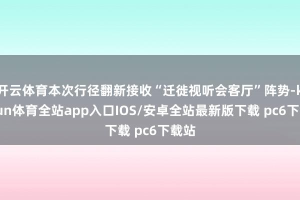 开云体育本次行径翻新接收“迁徙视听会客厅”阵势-kaiyun体育全站app入口IOS/安卓全站最新版下载 pc6下载站