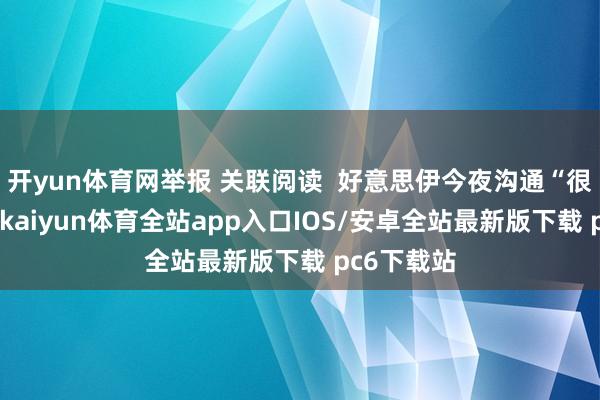 开yun体育网举报 关联阅读  好意思伊今夜沟通“很情谊化”-kaiyun体育全站app入口IOS/安卓全站最新版下载 pc6下载站