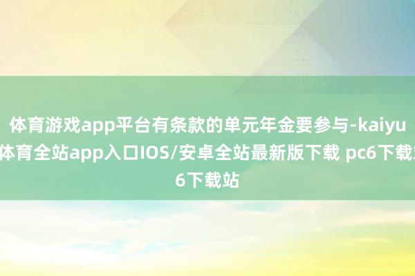 体育游戏app平台有条款的单元年金要参与-kaiyun体育全站app入口IOS/安卓全站最新版下载 pc6下载站