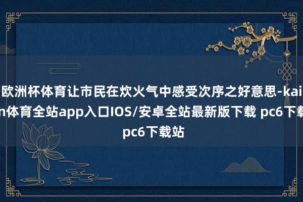 欧洲杯体育让市民在炊火气中感受次序之好意思-kaiyun体育全站app入口IOS/安卓全站最新版下载 pc6下载站