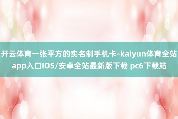 开云体育一张平方的实名制手机卡-kaiyun体育全站app入口IOS/安卓全站最新版下载 pc6下载站