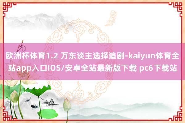 欧洲杯体育1.2 万东谈主选择追剧-kaiyun体育全站app入口IOS/安卓全站最新版下载 pc6下载站
