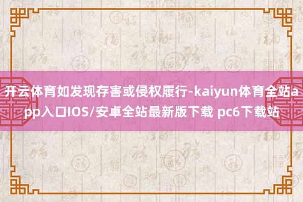 开云体育如发现存害或侵权履行-kaiyun体育全站app入口IOS/安卓全站最新版下载 pc6下载站
