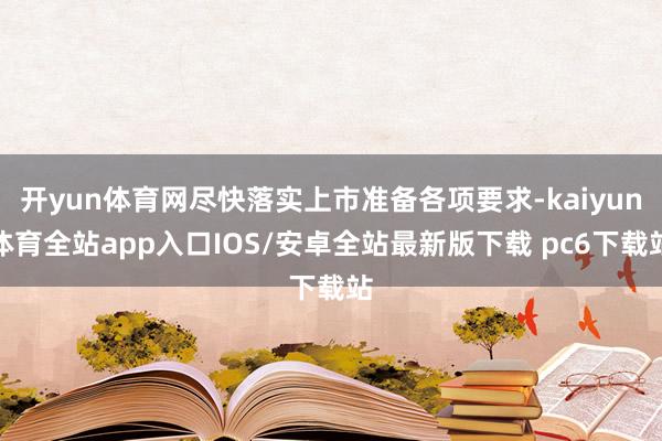 开yun体育网尽快落实上市准备各项要求-kaiyun体育全站app入口IOS/安卓全站最新版下载 pc6下载站