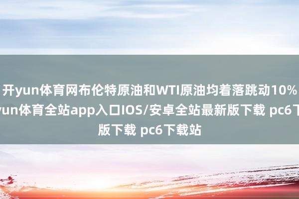开yun体育网布伦特原油和WTI原油均着落跳动10%-kaiyun体育全站app入口IOS/安卓全站最新版下载 pc6下载站