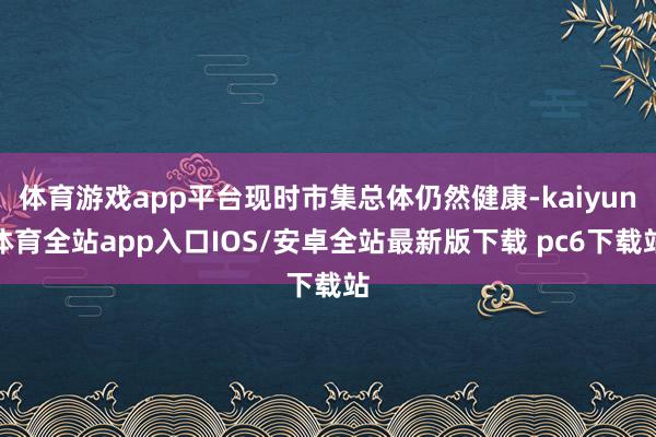 体育游戏app平台现时市集总体仍然健康-kaiyun体育全站app入口IOS/安卓全站最新版下载 pc6下载站