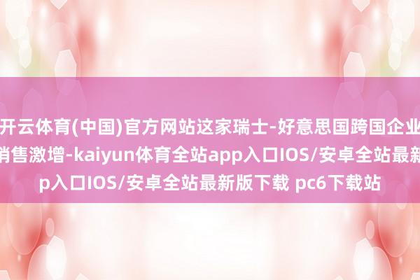 开云体育(中国)官方网站这家瑞士-好意思国跨国企业在疫情技能曾资格销售激增-kaiyun体育全站app入口IOS/安卓全站最新版下载 pc6下载站