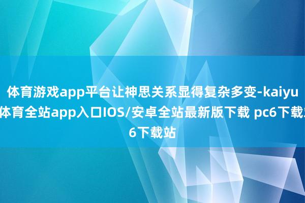 体育游戏app平台让神思关系显得复杂多变-kaiyun体育全站app入口IOS/安卓全站最新版下载 pc6下载站